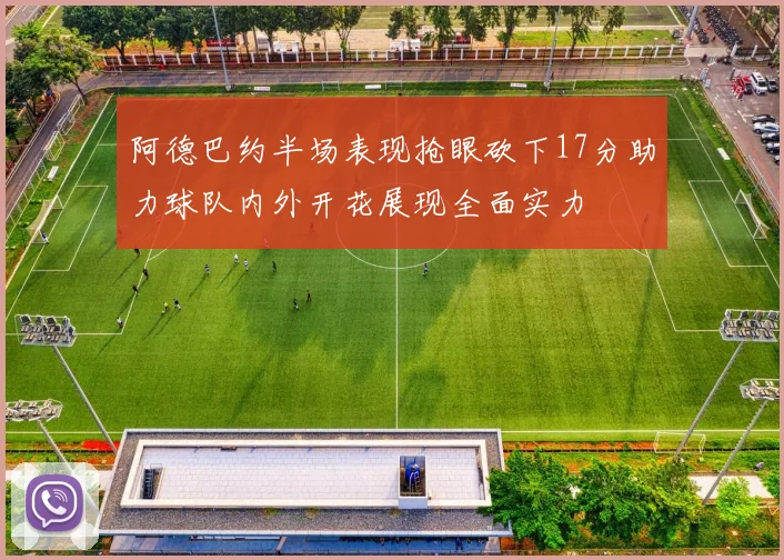 阿德巴约半场表现抢眼砍下17分助力球队内外开花展现全面实力