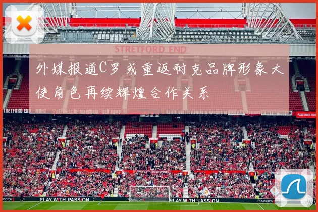 外媒报道C罗或重返耐克品牌形象大使角色再续辉煌合作关系