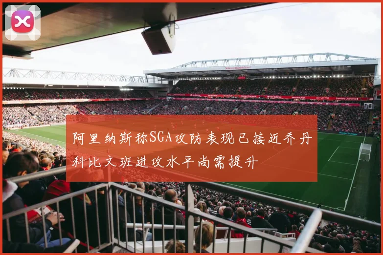 阿里纳斯称SGA攻防表现已接近乔丹科比文班进攻水平尚需提升