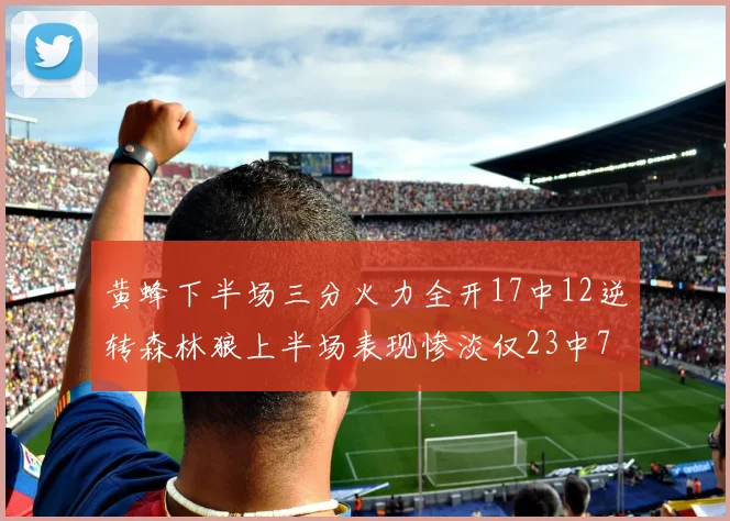 黄蜂下半场三分火力全开17中12逆转森林狼上半场表现惨淡仅23中7