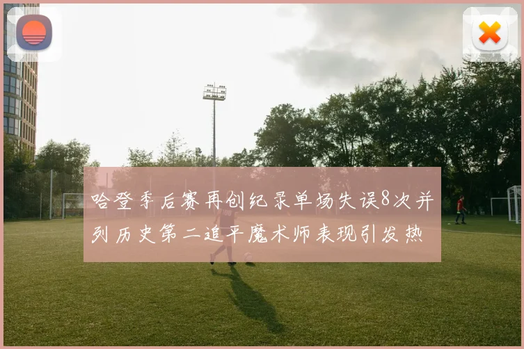 哈登季后赛再创纪录单场失误8次并列历史第二追平魔术师表现引发热议