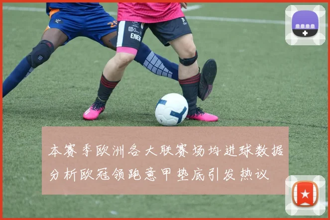 本赛季欧洲各大联赛场均进球数据分析欧冠领跑意甲垫底引发热议