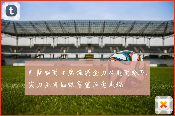 巴萨临时主席强调全力以赴时球队实力无可匹敌尊重马竞表现