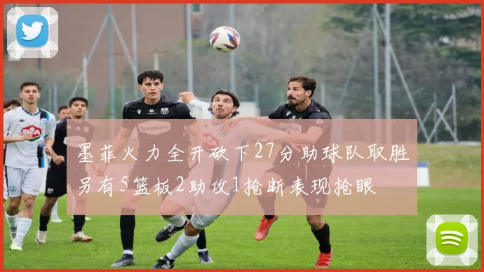 墨菲火力全开砍下27分助球队取胜另有5篮板2助攻1抢断表现抢眼