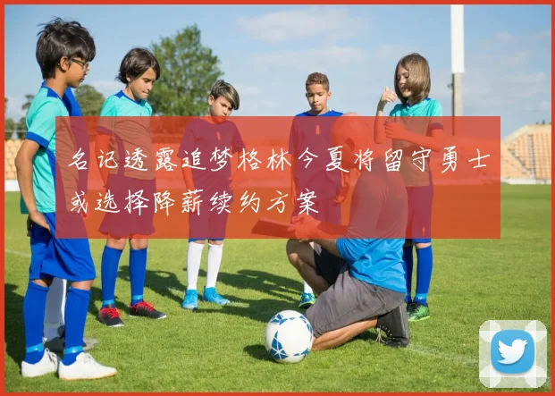 名记透露追梦格林今夏将留守勇士或选择降薪续约方案
