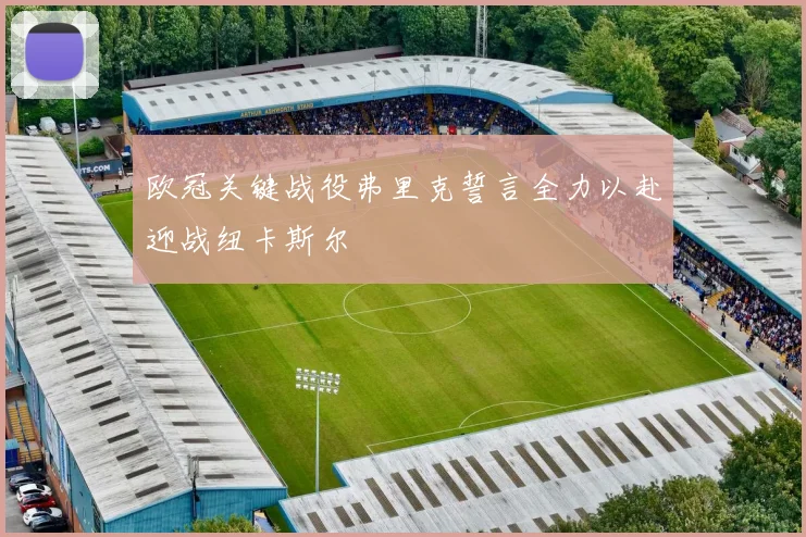 欧冠关键战役弗里克誓言全力以赴迎战纽卡斯尔