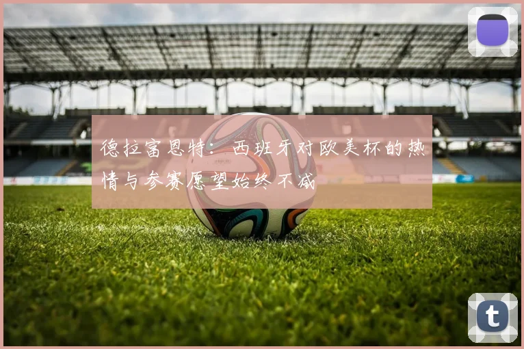 德拉富恩特：西班牙对欧美杯的热情与参赛愿望始终不减