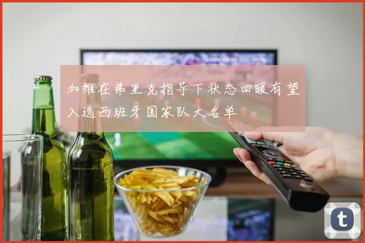 加维在弗里克指导下状态回暖有望入选西班牙国家队大名单