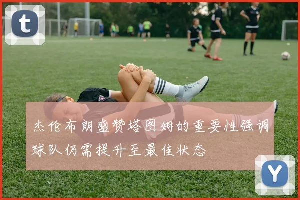 杰伦布朗盛赞塔图姆的重要性强调球队仍需提升至最佳状态