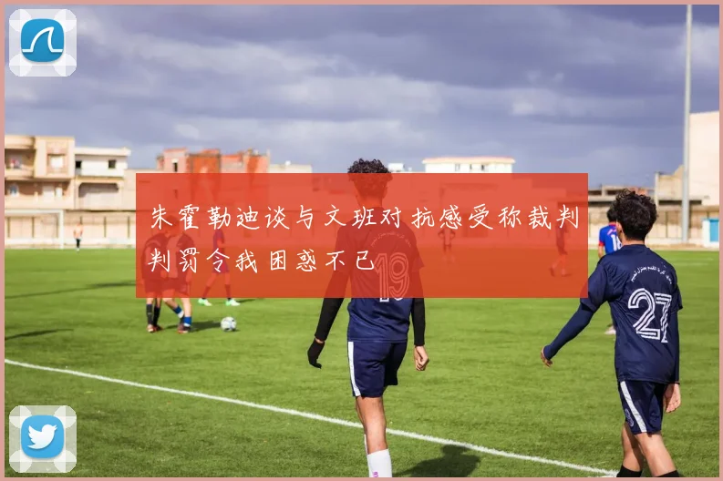 朱霍勒迪谈与文班对抗感受称裁判判罚令我困惑不已
