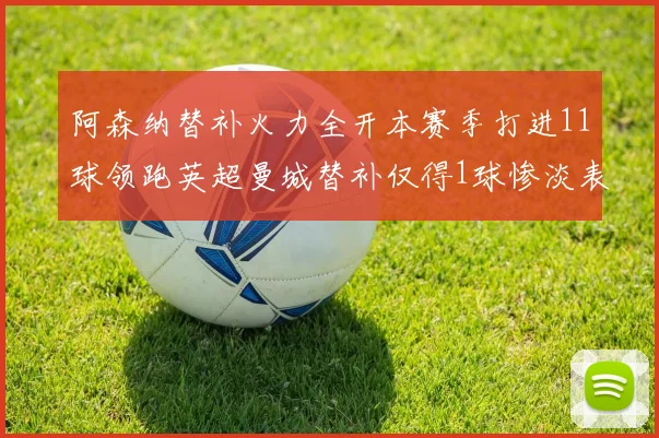 阿森纳替补火力全开本赛季打进11球领跑英超曼城替补仅得1球惨淡表现