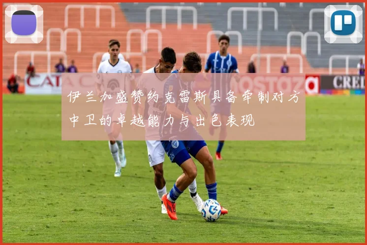 伊兰加盛赞约克雷斯具备牵制对方中卫的卓越能力与出色表现