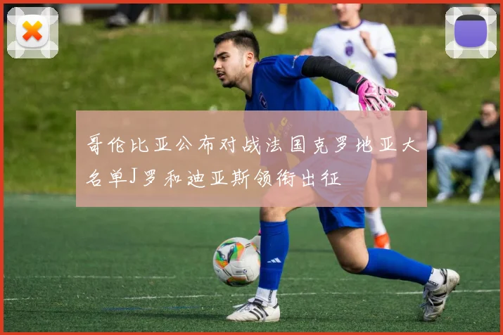 哥伦比亚公布对战法国克罗地亚大名单J罗和迪亚斯领衔出征
