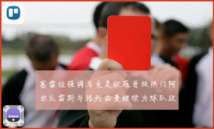 塞雷佐强调马竞是欧冠晋级热门阿尔瓦雷斯与格列兹曼继续为球队效力