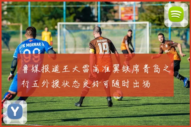 鲁媒报道王大雷高准翼缺席青岛之行五外援状态良好可随时出场