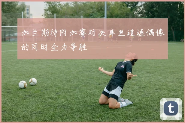 加兰期待附加赛对决库里追逐偶像的同时全力争胜