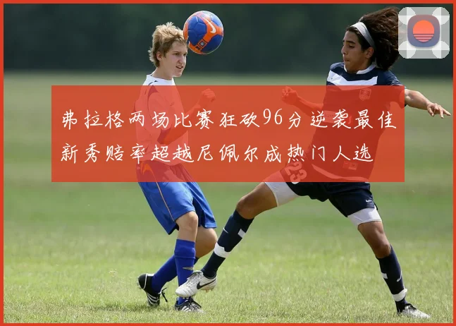 弗拉格两场比赛狂砍96分逆袭最佳新秀赔率超越尼佩尔成热门人选