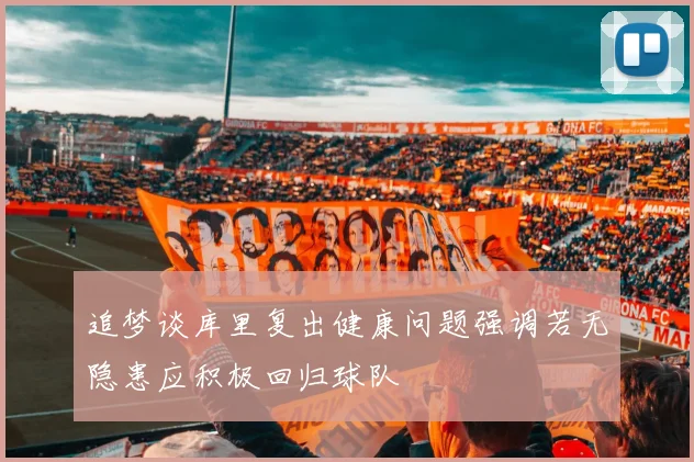 追梦谈库里复出健康问题强调若无隐患应积极回归球队