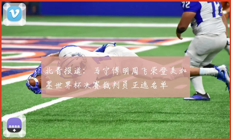 北青报道：马宁傅明周飞荣登美加墨世界杯决赛裁判员正选名单