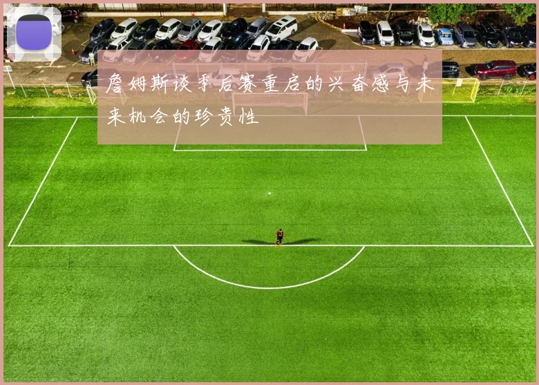 詹姆斯谈季后赛重启的兴奋感与未来机会的珍贵性