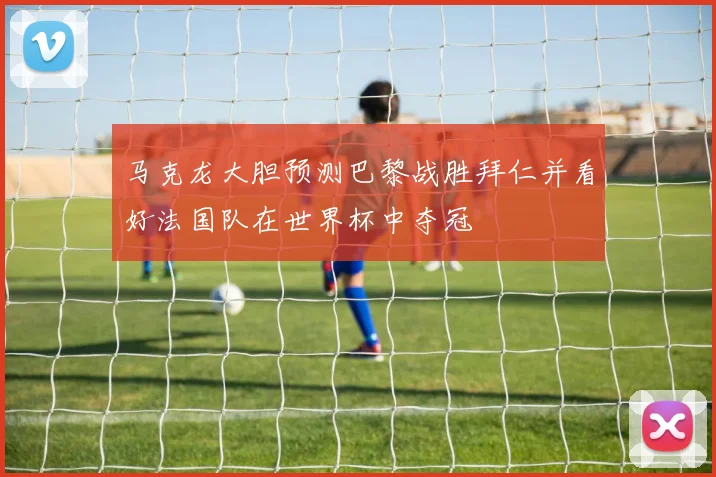 马克龙大胆预测巴黎战胜拜仁并看好法国队在世界杯中夺冠