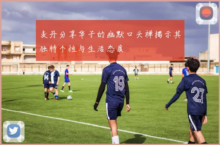 麦丹分享华子的幽默口头禅揭示其独特个性与生活态度
