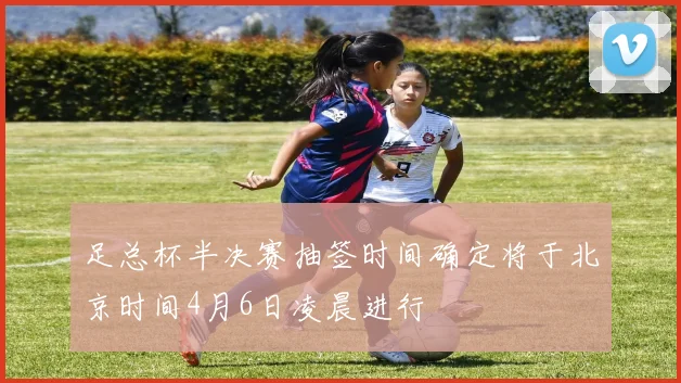 足总杯半决赛抽签时间确定将于北京时间4月6日凌晨进行