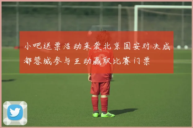 小吧送票活动来袭北京国安对决成都蓉城参与互动赢取比赛门票