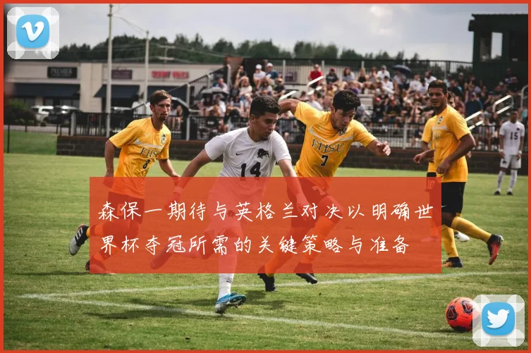 森保一期待与英格兰对决以明确世界杯夺冠所需的关键策略与准备