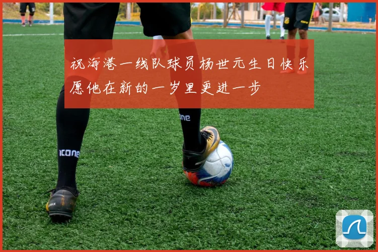 祝海港一线队球员杨世元生日快乐愿他在新的一岁里更进一步