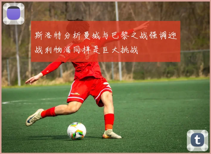 斯洛特分析曼城与巴黎之战强调迎战利物浦同样是巨大挑战