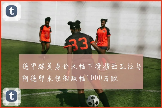 德甲球员身价大幅下滑穆西亚拉与阿德耶米领衔跌幅1000万欧